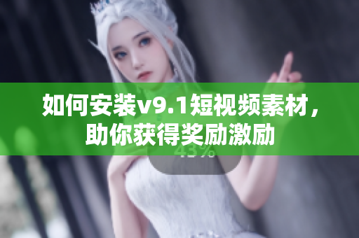 如何安装v9.1短视频素材，助你获得奖励激励