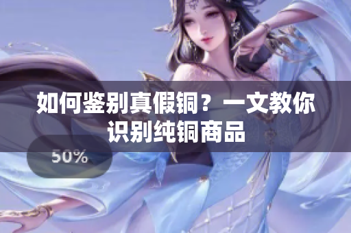 如何鉴别真假铜？一文教你识别纯铜商品