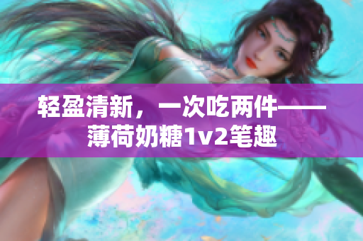 轻盈清新，一次吃两件——薄荷奶糖1v2笔趣