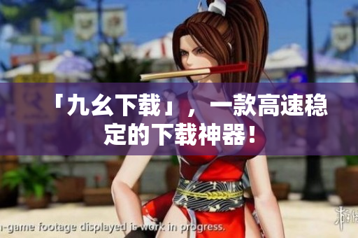 「九幺下载」，一款高速稳定的下载神器！