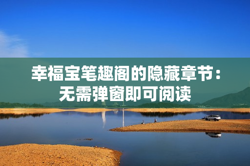 幸福宝笔趣阁的隐藏章节：无需弹窗即可阅读