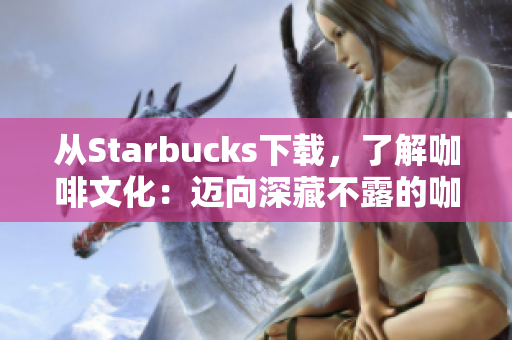 从Starbucks下载，了解咖啡文化：迈向深藏不露的咖啡世界