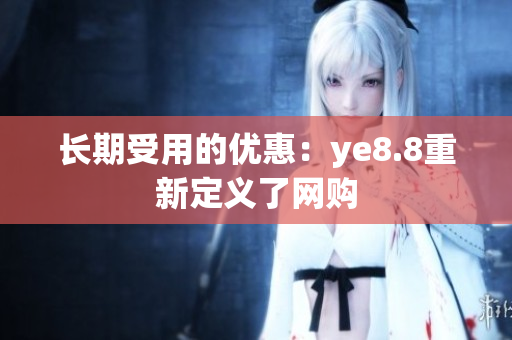 长期受用的优惠：ye8.8重新定义了网购