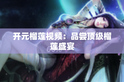 开元榴莲视频：品尝顶级榴莲盛宴