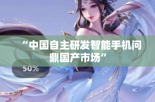 “中国自主研发智能手机问鼎国产市场”