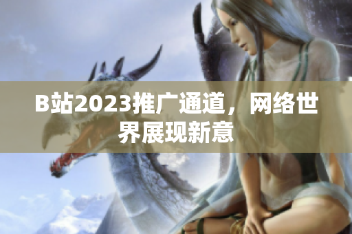 B站2023推广通道，网络世界展现新意