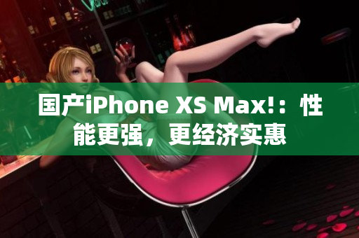 国产iPhone XS Max!：性能更强，更经济实惠