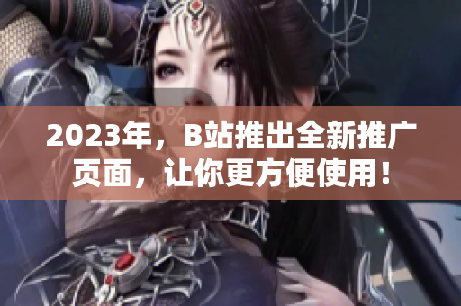 2023年，B站推出全新推广页面，让你更方便使用！