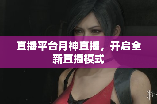 直播平台月神直播，开启全新直播模式