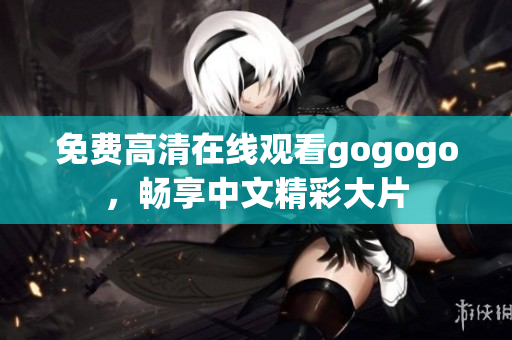 免费高清在线观看gogogo，畅享中文精彩大片