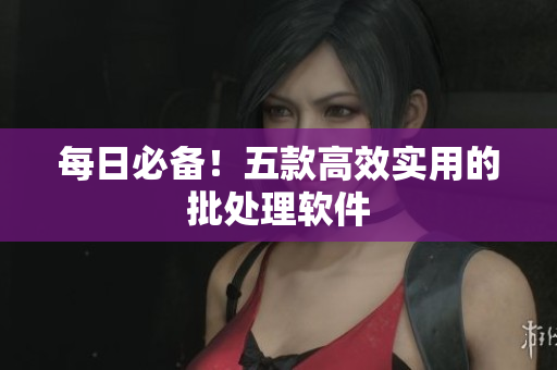 每日必备！五款高效实用的批处理软件