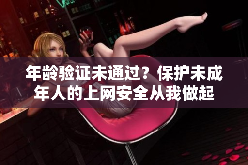 年龄验证未通过？保护未成年人的上网安全从我做起