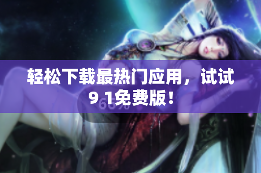 轻松下载最热门应用，试试9 1免费版！
