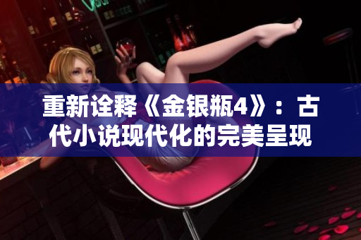 重新诠释《金银瓶4》：古代小说现代化的完美呈现