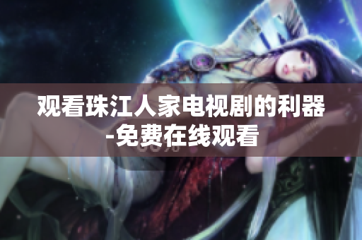 观看珠江人家电视剧的利器-免费在线观看
