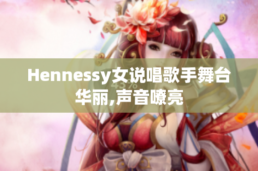 Hennessy女说唱歌手舞台华丽,声音嘹亮