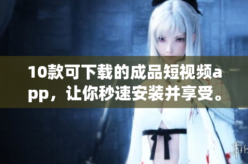 10款可下载的成品短视频app，让你秒速安装并享受。