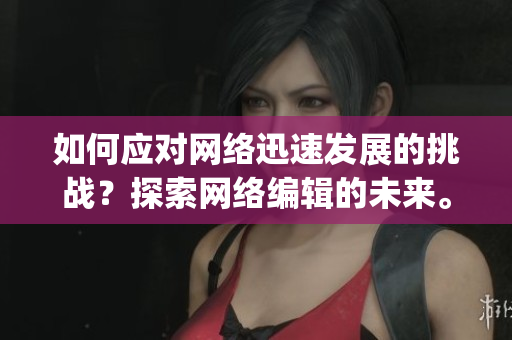 如何应对网络迅速发展的挑战？探索网络编辑的未来。)