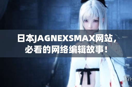 日本JAGNEXSMAX网站，必看的网络编辑故事！