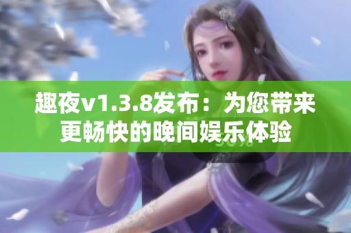 趣夜v1.3.8发布：为您带来更畅快的晚间娱乐体验