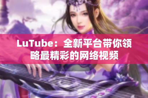 LuTube：全新平台带你领略最精彩的网络视频