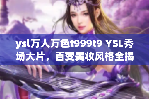 ysl万人万色t999t9 YSL秀场大片，百变美妆风格全揭秘