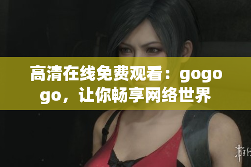 高清在线免费观看：gogogo，让你畅享网络世界