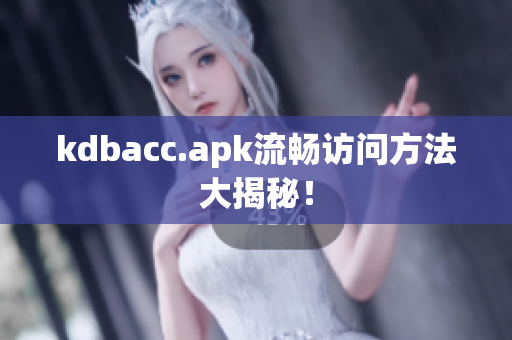 kdbacc.apk流畅访问方法大揭秘！
