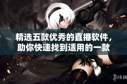 精选五款优秀的直播软件，助你快速找到适用的一款