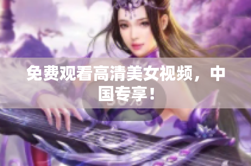 免费观看高清美女视频，中国专享！