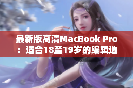 最新版高清MacBook Pro：适合18至19岁的编辑选择！