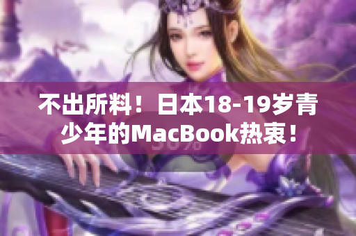 不出所料！日本18-19岁青少年的MacBook热衷！