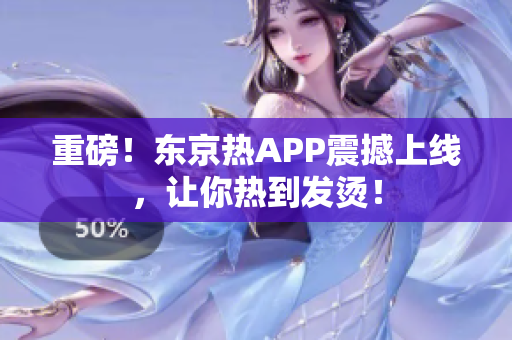 重磅！东京热APP震撼上线，让你热到发烫！