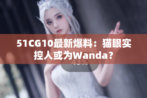 51CG10最新爆料：猫眼实控人或为Wanda？
