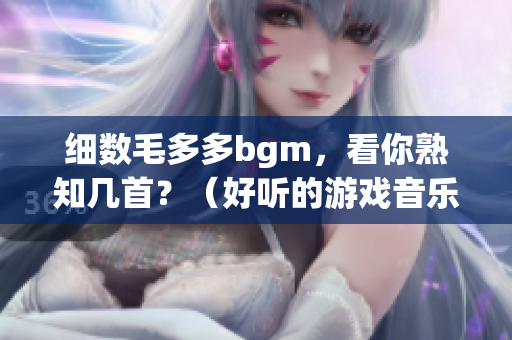 细数毛多多bgm，看你熟知几首？（好听的游戏音乐推荐）