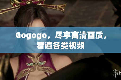 Gogogo，尽享高清画质，看遍各类视频