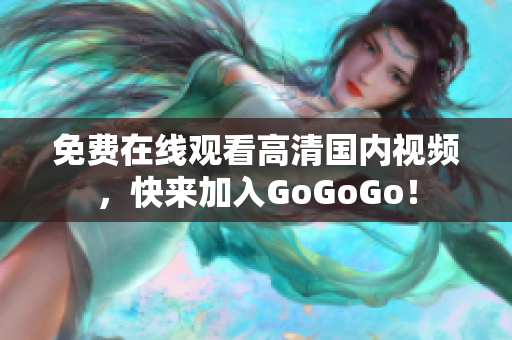免费在线观看高清国内视频，快来加入GoGoGo！