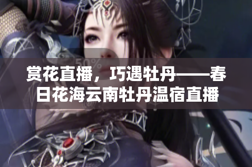 赏花直播，巧遇牡丹——春日花海云南牡丹温宿直播