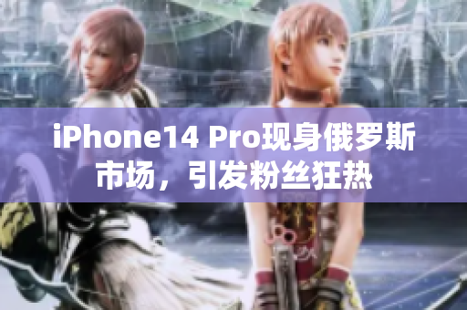 iPhone14 Pro现身俄罗斯市场，引发粉丝狂热