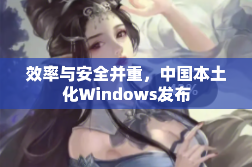 效率与安全并重，中国本土化Windows发布