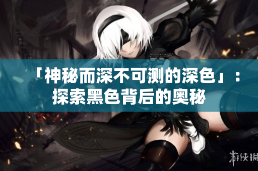 「神秘而深不可测的深色」：探索黑色背后的奥秘