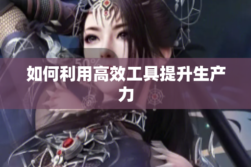 如何利用高效工具提升生产力