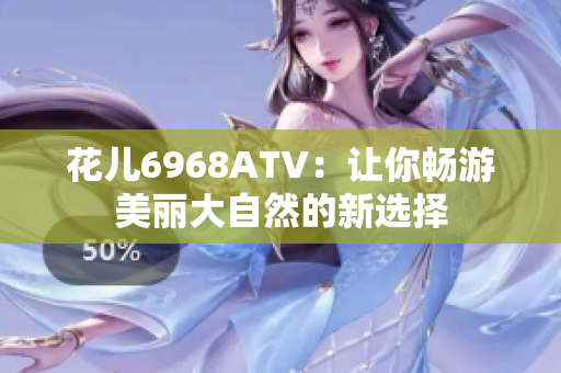花儿6968ATV：让你畅游美丽大自然的新选择