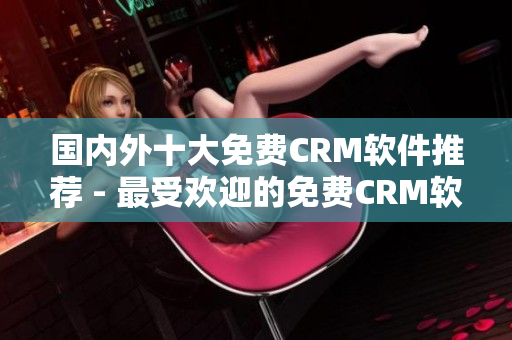 国内外十大免费CRM软件推荐 - 最受欢迎的免费CRM软件推荐