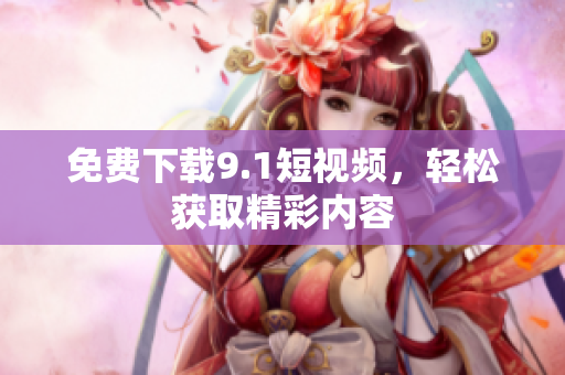 免费下载9.1短视频，轻松获取精彩内容