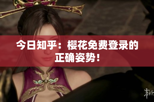 今日知乎：樱花免费登录的正确姿势！