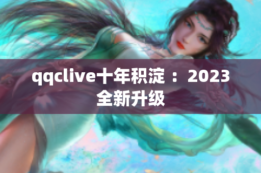 qqclive十年积淀 ：2023全新升级