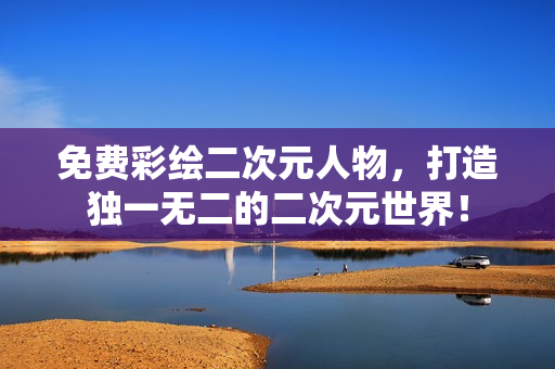 免费彩绘二次元人物，打造独一无二的二次元世界！