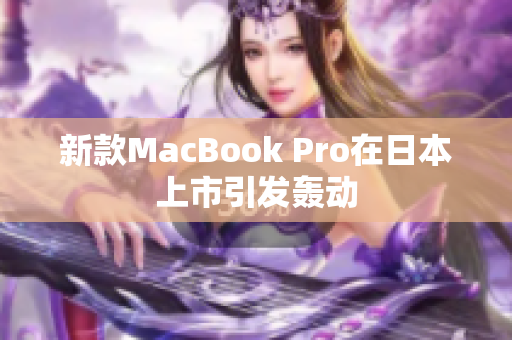 新款MacBook Pro在日本上市引发轰动
