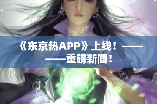 《东京热APP》上线！————重磅新闻！